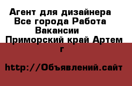 Агент для дизайнера - Все города Работа » Вакансии   . Приморский край,Артем г.